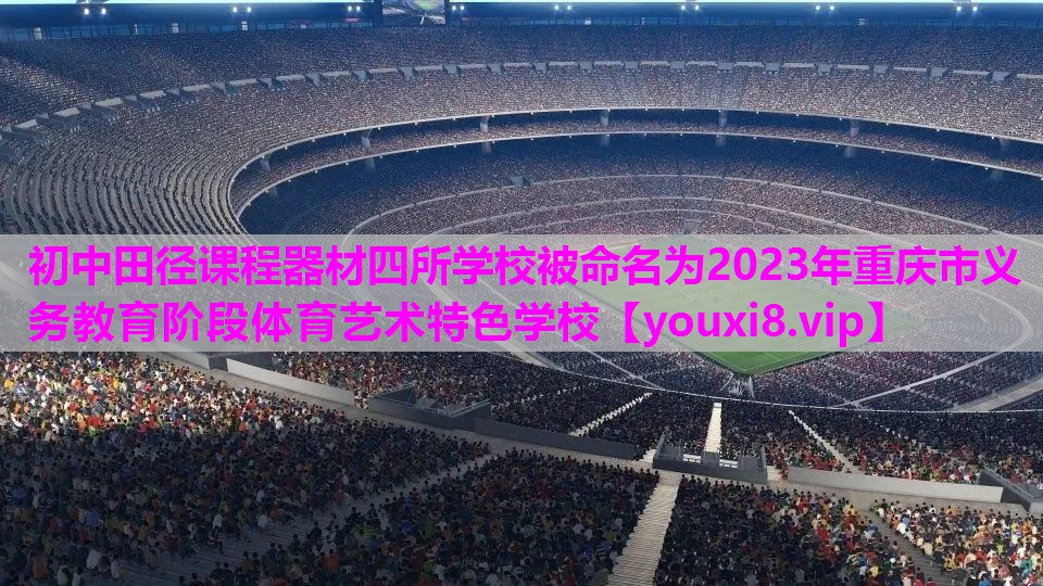 初中田径课程器材四所学校被命名为2023年重庆市义务教育阶段体育艺术特色学校