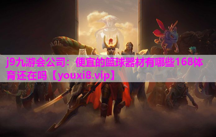 j9九游会公司：便宜的篮球器材有哪些168体育还在吗