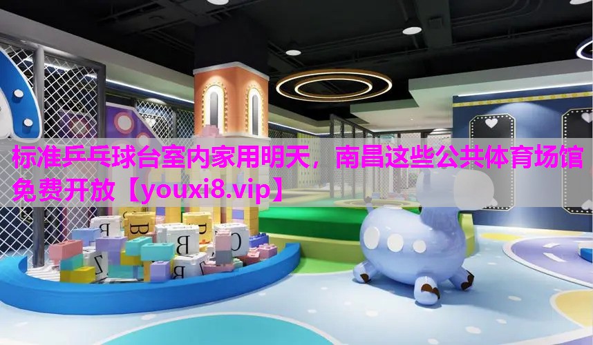 标准乒乓球台室内家用明天，南昌这些公共体育场馆免费开放