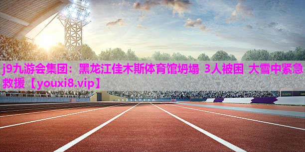 j9九游会集团：黑龙江佳木斯体育馆坍塌 3人被困 大雪中紧急救援