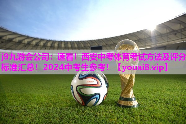 j9九游会公司：速看！西安中考体育考试方法及评分标准汇总！2024中考生参考！