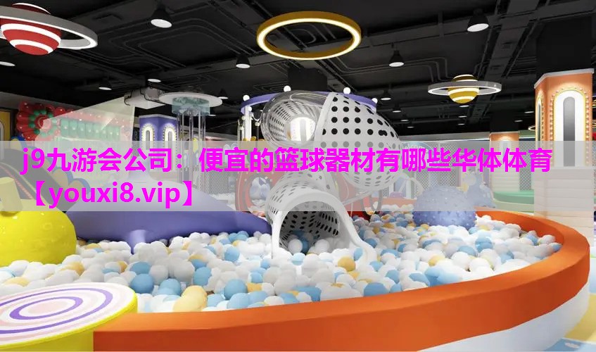 j9九游会公司：便宜的篮球器材有哪些华体体育