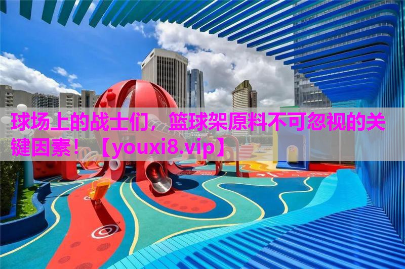 球场上的战士们，篮球架原料不可忽视的关键因素！