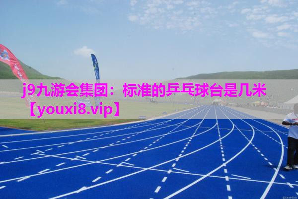 j9九游会集团：标准的乒乓球台是几米