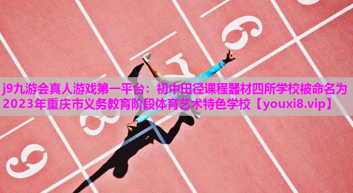 j9九游会真人游戏第一平台：初中田径课程器材四所学校被命名为2023年重庆市义务教育阶段体育艺术特色学校