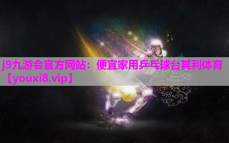j9九游会官方网站：便宜家用乒乓球台其利体育