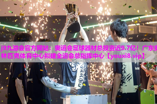 j9九游会官方网站：奥运会足球器材总投资近9.7亿！广东奥林匹克体育中心拟建全运会总指挥中心
