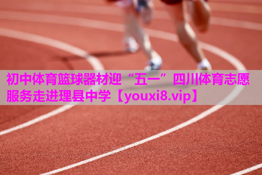 初中体育篮球器材迎“五一”四川体育志愿服务走进理县中学