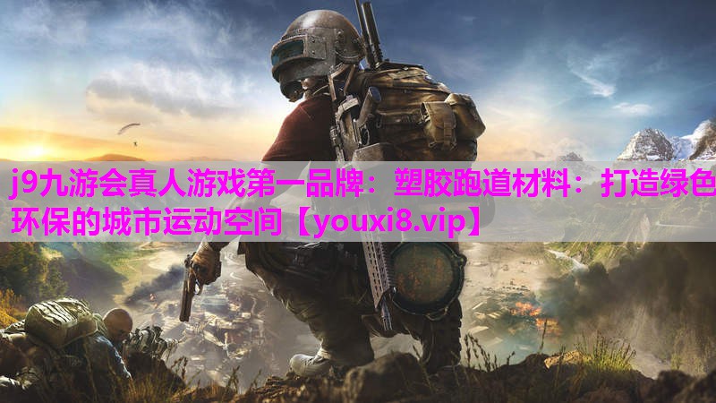 j9九游会真人游戏第一品牌：塑胶跑道材料：打造绿色环保的城市运动空间