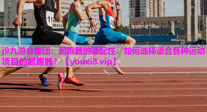 起跑器的适配性：如何选择适合各种运动项目的起跑器？