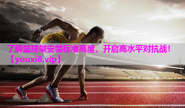 了解篮球架安装标准高度，开启高水平对抗战！