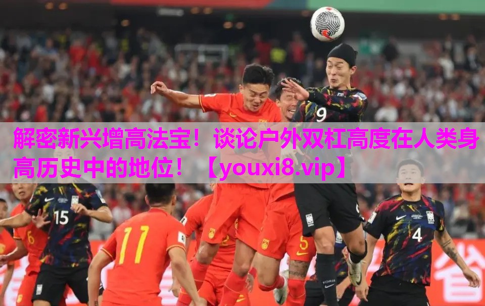 解密新兴增高法宝！谈论户外双杠高度在人类身高历史中的地位！