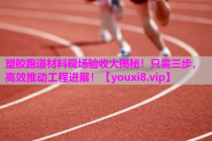 塑胶跑道材料现场验收大揭秘！只需三步，高效推动工程进展！