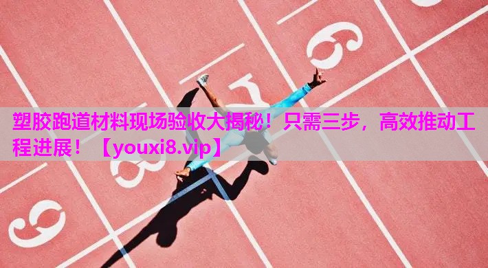 塑胶跑道材料现场验收大揭秘！只需三步，高效推动工程进展！