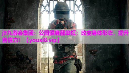 j9九游会集团：公园健身翻单杠：改变身体形态，提升自信力！