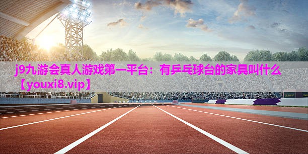 j9九游会真人游戏第一平台：有乒乓球台的家具叫什么