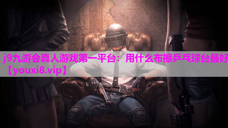 j9九游会真人游戏第一平台：用什么布擦乒乓球台最好