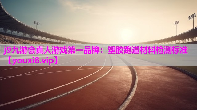 j9九游会真人游戏第一品牌：塑胶跑道材料检测标准