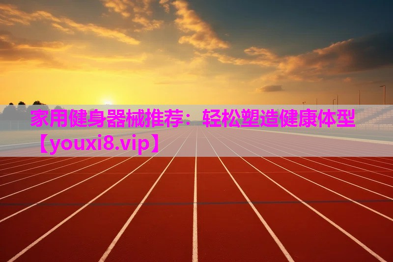家用健身器械推荐：轻松塑造健康体型