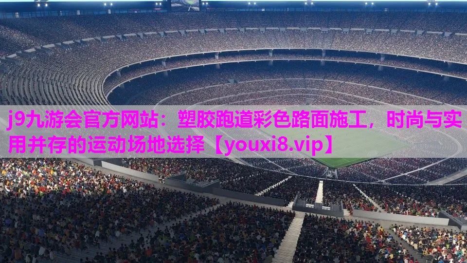 j9九游会官方网站：塑胶跑道彩色路面施工，时尚与实用并存的运动场地选择