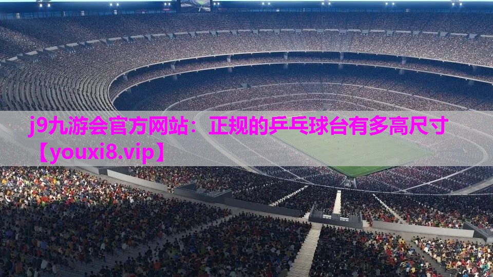 j9九游会官方网站：正规的乒乓球台有多高尺寸