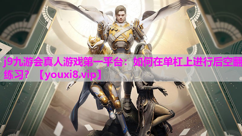 j9九游会真人游戏第一平台：如何在单杠上进行后空翻练习？