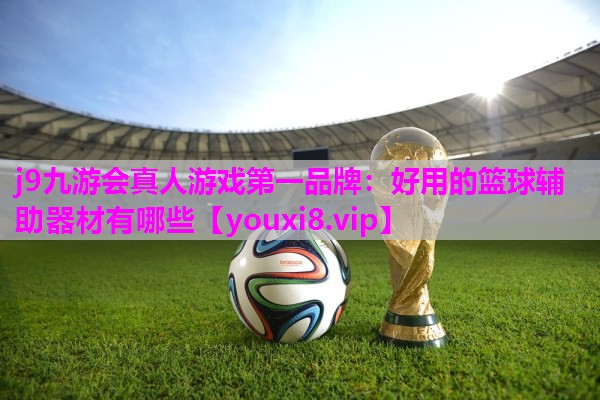 j9九游会真人游戏第一品牌：好用的篮球辅助器材有哪些