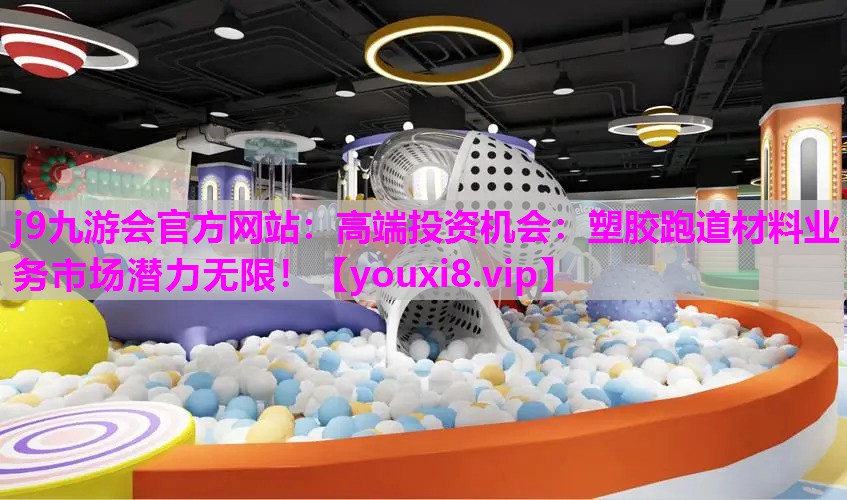 j9九游会官方网站：高端投资机会：塑胶跑道材料业务市场潜力无限！