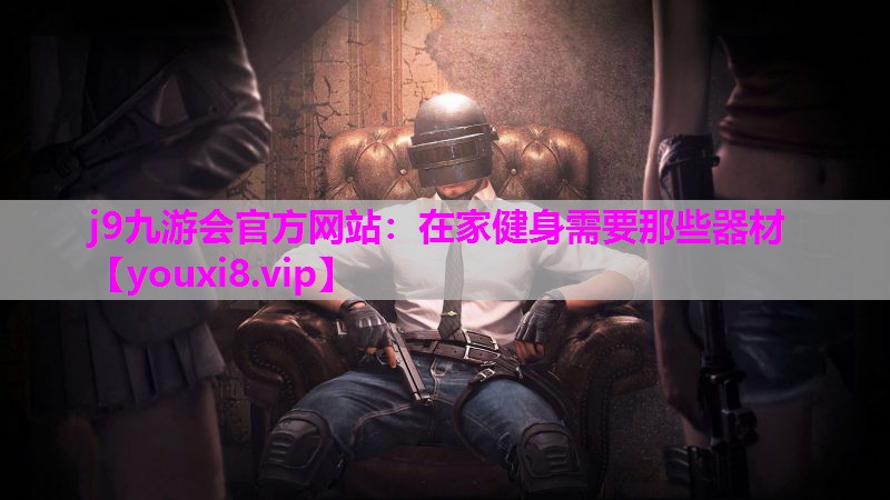 j9九游会官方网站：在家健身需要那些器材