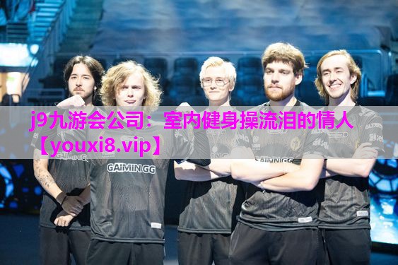 j9九游会公司：室内健身操流泪的情人