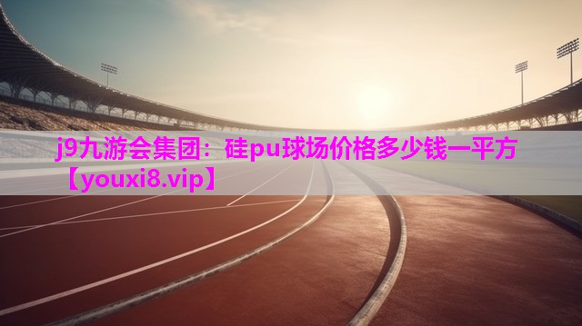 j9九游会集团：硅pu球场价格多少钱一平方