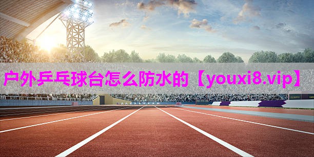 户外乒乓球台怎么防水的