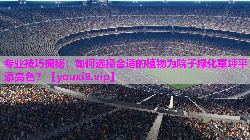 专业技巧揭秘：如何选择合适的植物为院子绿化草坪平添亮色？